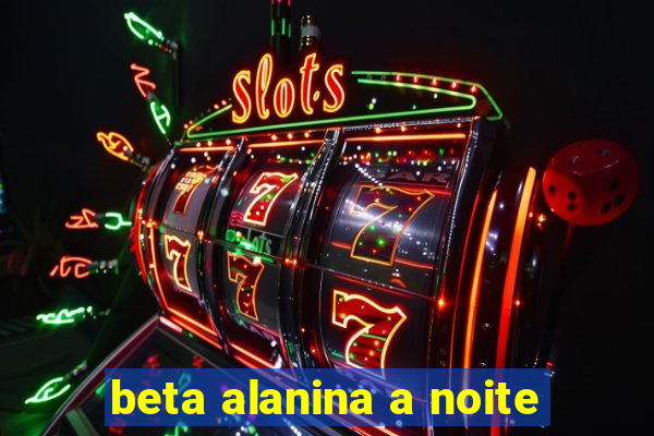 beta alanina a noite