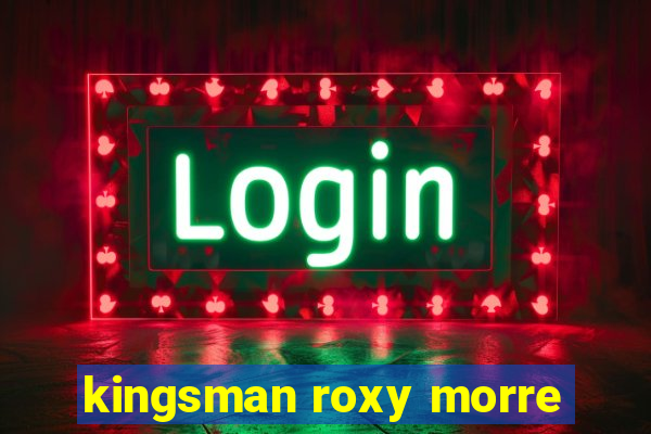 kingsman roxy morre