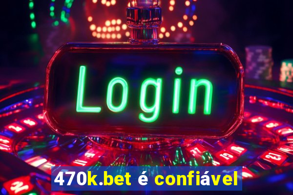 470k.bet é confiável