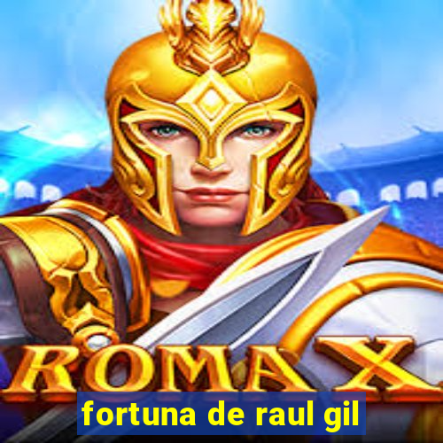 fortuna de raul gil