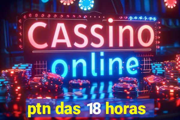 ptn das 18 horas