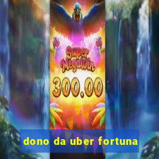 dono da uber fortuna