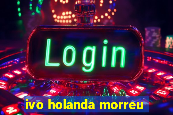 ivo holanda morreu