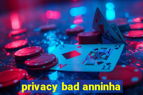 privacy bad anninha