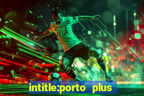 intitle:porto plus or inurl:porto plus -inurl:instagram.com or -inurl:facebook.com